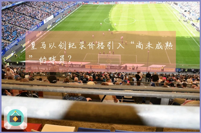 皇马以创纪录价格引入“尚未成熟”的球员？