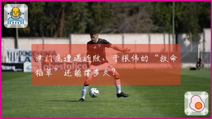 津门虎遭遇连败，于根伟的“救命稻草”还能撑多久？