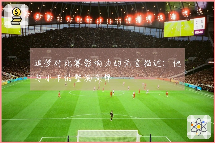 追梦对比赛影响力的无言描述：他与小卡的整场交锋