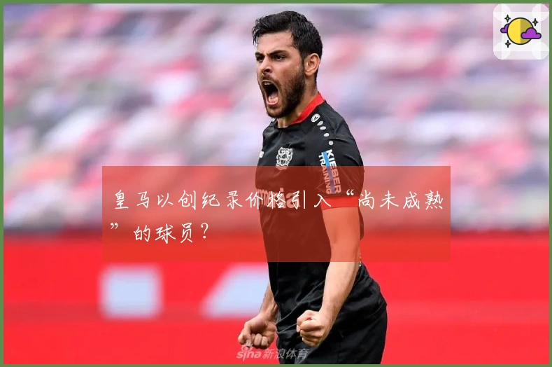 皇马以创纪录价格引入“尚未成熟”的球员？