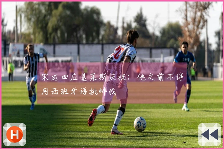 宋龙回应基莱斯庆祝：他之前不停用西班牙语挑衅我