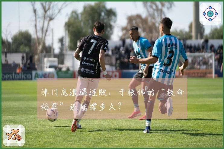 津门虎遭遇连败，于根伟的“救命稻草”还能撑多久？