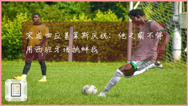 宋龙回应基莱斯庆祝：他之前不停用西班牙语挑衅我