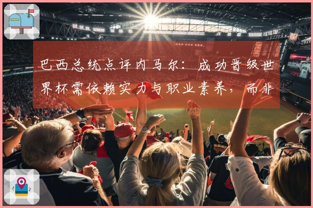 巴西总统点评内马尔：成功晋级世界杯需依赖实力与职业素养，而非单纯声望