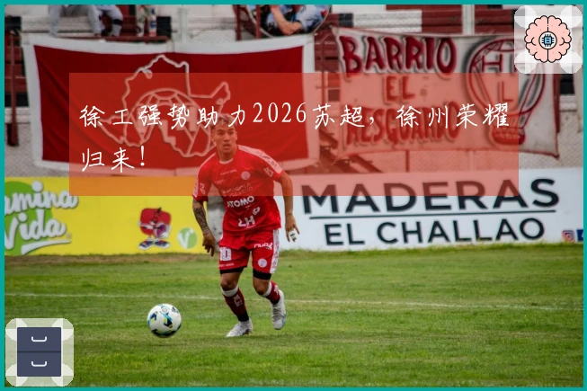 徐工强势助力2026苏超，徐州荣耀归来！