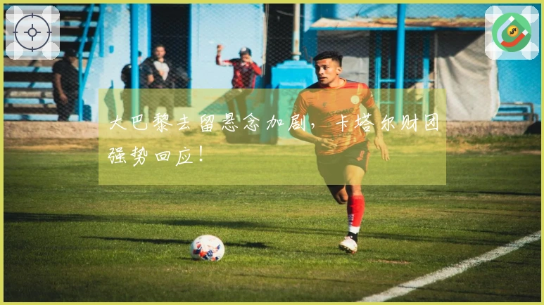 大巴黎去留悬念加剧，卡塔尔财团强势回应！